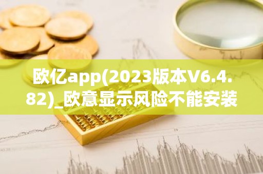 欧亿app(2023版本V6.4.82)_欧意显示风险不能安装