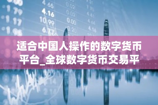 适合中国人操作的数字货币平台_全球数字货币交易平台是诈骗