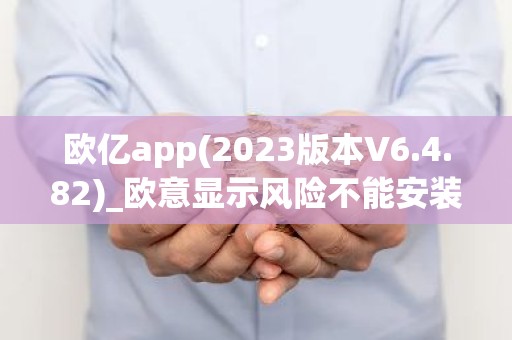 欧亿app(2023版本V6.4.82)_欧意显示风险不能安装
