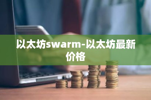 以太坊swarm-以太坊最新价格