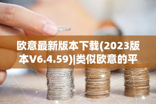 欧意最新版本下载(2023版本V6.4.59)|类似欧意的平台