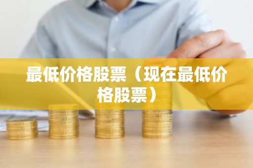 最低价格股票（现在最低价格股票）