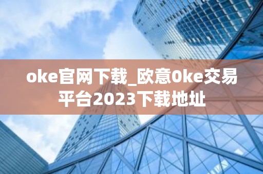 oke官网下载_欧意0ke交易平台2023下载地址