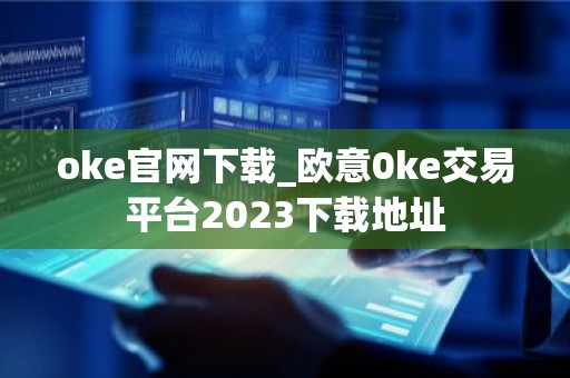 oke官网下载_欧意0ke交易平台2023下载地址