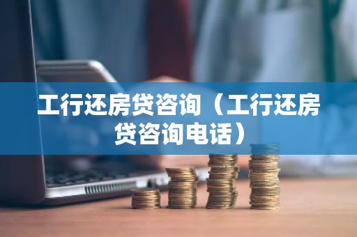 工行还房贷咨询（工行还房贷咨询电话）