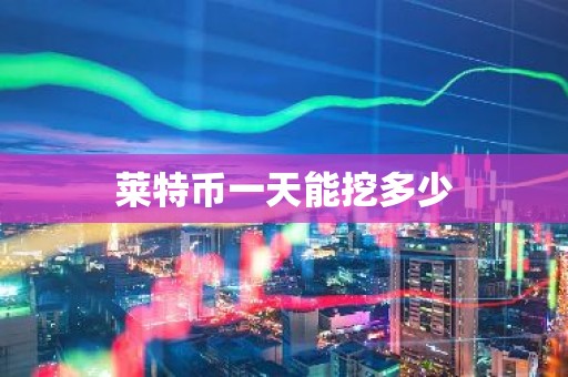 莱特币一天能挖多少