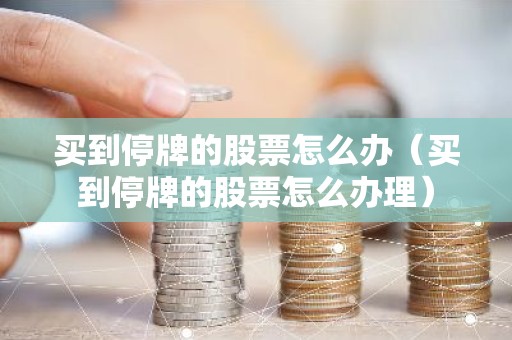 买到停牌的股票怎么办（买到停牌的股票怎么办理）
