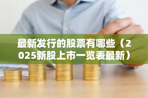 最新发行的股票有哪些（2025新股上市一览表最新）