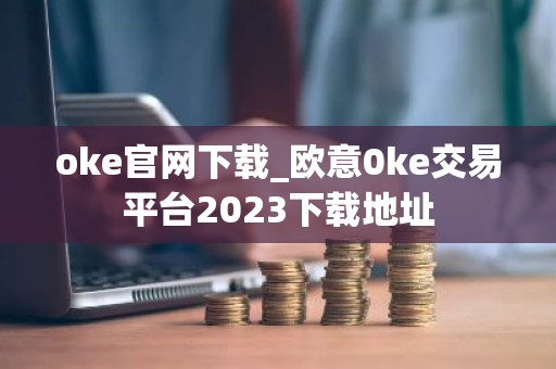 oke官网下载_欧意0ke交易平台2023下载地址