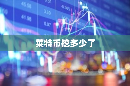 莱特币挖多少了