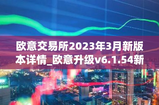 欧意交易所2023年3月新版本详情_欧意升级v6.1.54新版本下载安装