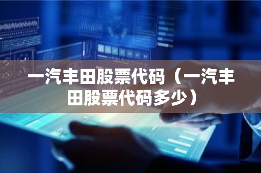 一汽丰田股票代码（一汽丰田股票代码多少）