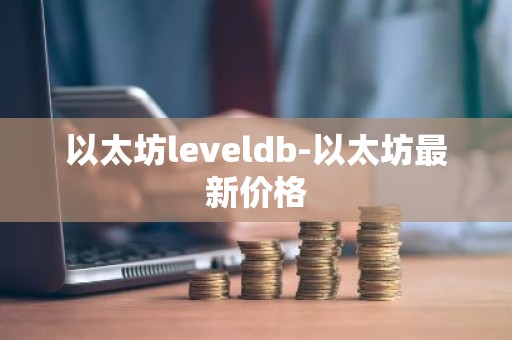 以太坊leveldb-以太坊最新价格
