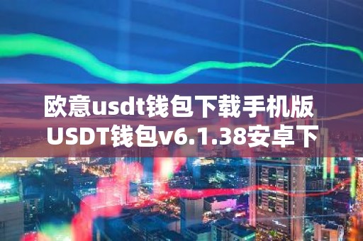 欧意usdt钱包下载手机版 USDT钱包v6.1.38安卓下载