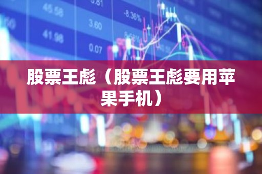 股票王彪（股票王彪要用苹果手机）