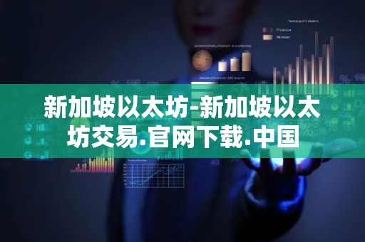 新加坡以太坊-新加坡以太坊交易.官网下载.中国