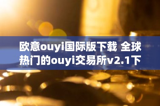 欧意ouyi国际版下载 全球热门的ouyi交易所v2.1下载