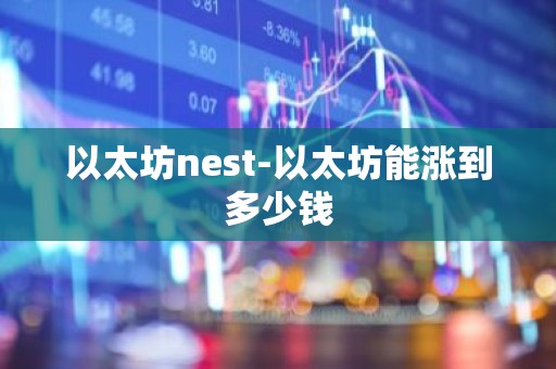 以太坊nest-以太坊能涨到多少钱