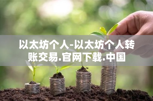 以太坊个人-以太坊个人转账交易.官网下载.中国