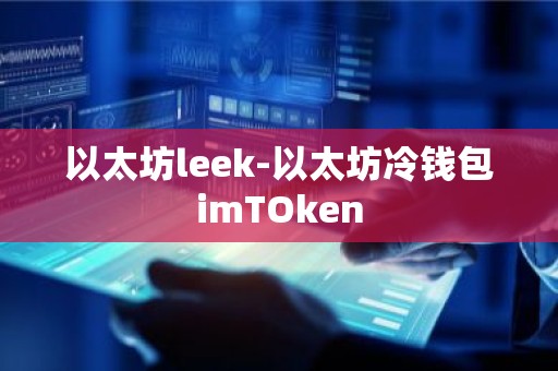 以太坊leek-以太坊冷钱包imTOken