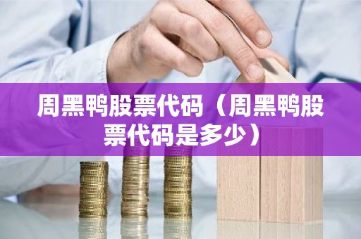 周黑鸭股票代码（周黑鸭股票代码是多少）