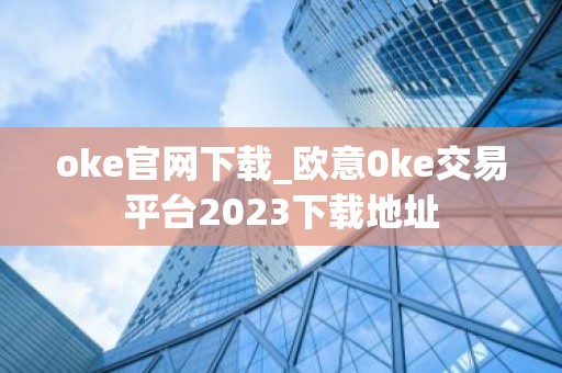 oke官网下载_欧意0ke交易平台2023下载地址