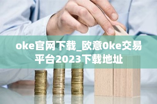 oke官网下载_欧意0ke交易平台2023下载地址