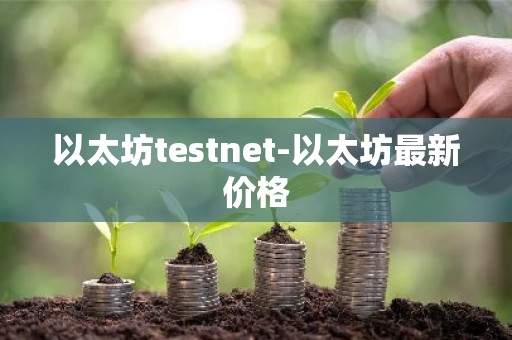 以太坊testnet-以太坊最新价格