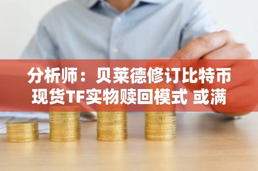 分析师：贝莱德修订比特币现货TF实物赎回模式 或满足SC要求