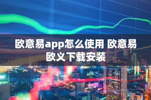 欧意易app怎么使用 欧意易欧义下载安装