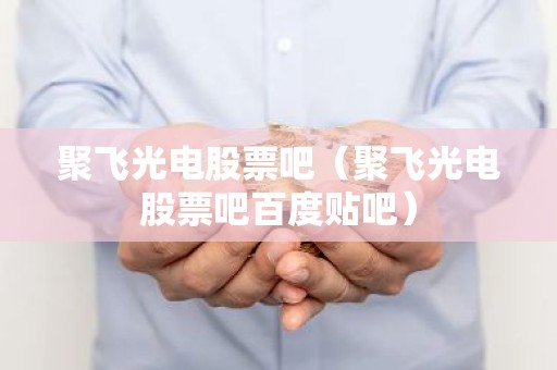 聚飞光电股票吧（聚飞光电股票吧百度贴吧）