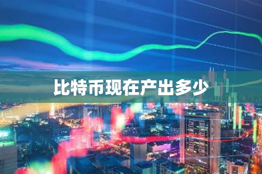 比特币现在产出多少