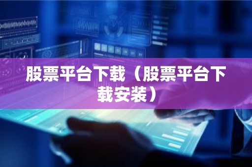 股票平台下载（股票平台下载安装）