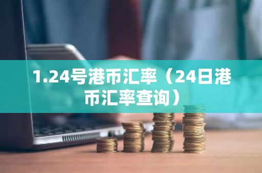 1.24号港币汇率（24日港币汇率查询）