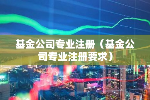基金公司专业注册（基金公司专业注册要求）