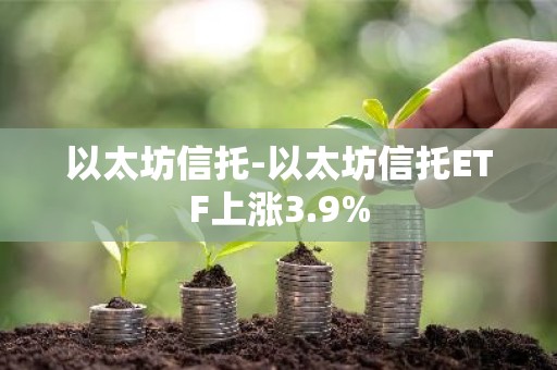 以太坊信托-以太坊信托ETF上涨3.9%