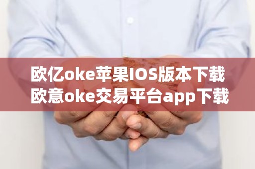 欧亿oke苹果IOS版本下载 欧意oke交易平台app下载官网