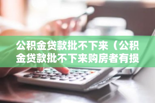 公积金贷款批不下来（公积金贷款批不下来购房者有损失吗）