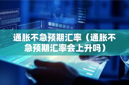 通胀不急预期汇率（通胀不急预期汇率会上升吗）