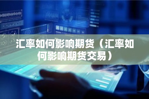 汇率如何影响期货（汇率如何影响期货交易）