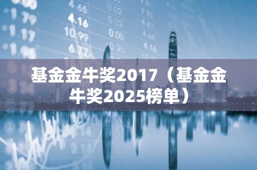 基金金牛奖2017（基金金牛奖2025榜单）