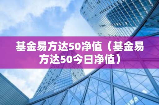 基金易方达50净值（基金易方达50今日净值）
