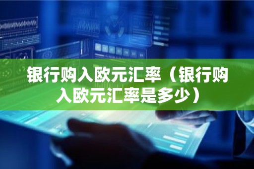 银行购入欧元汇率（银行购入欧元汇率是多少）