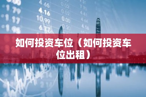 如何投资车位（如何投资车位出租）