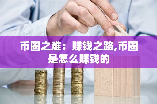 币圈之难：赚钱之路,币圈是怎么赚钱的