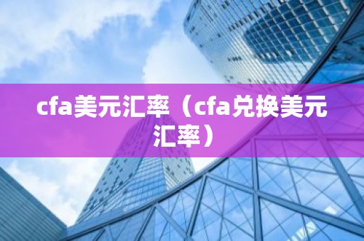 cfa美元汇率（cfa兑换美元汇率）