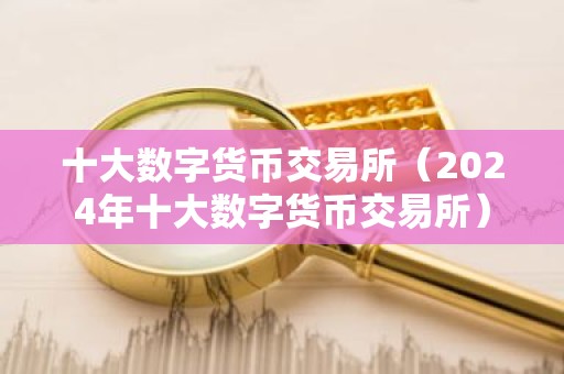 十大数字货币交易所（2024年十大数字货币交易所）