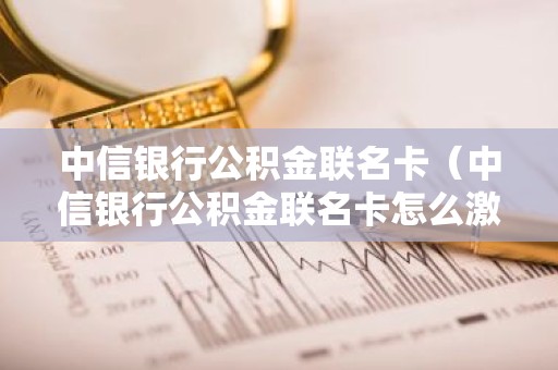 中信银行公积金联名卡（中信银行公积金联名卡怎么激活）