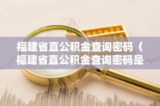 福建省直公积金查询密码（福建省直公积金查询密码是多少）