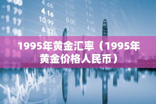 1995年黄金汇率（1995年黄金价格人民币）